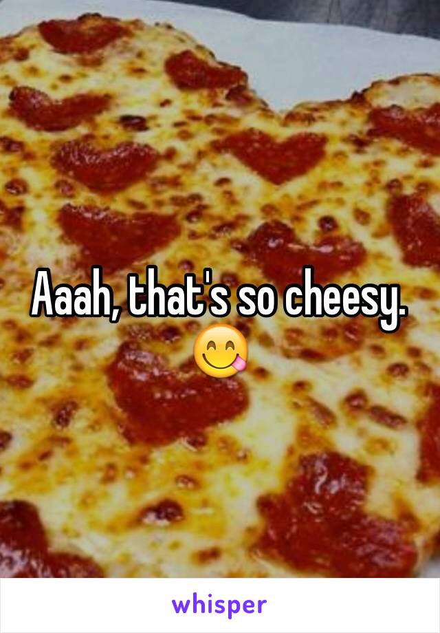 Aaah, that's so cheesy.
😋