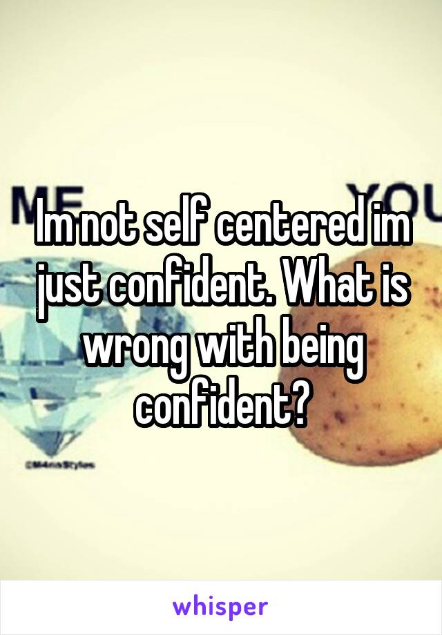 Im not self centered im just confident. What is wrong with being confident?