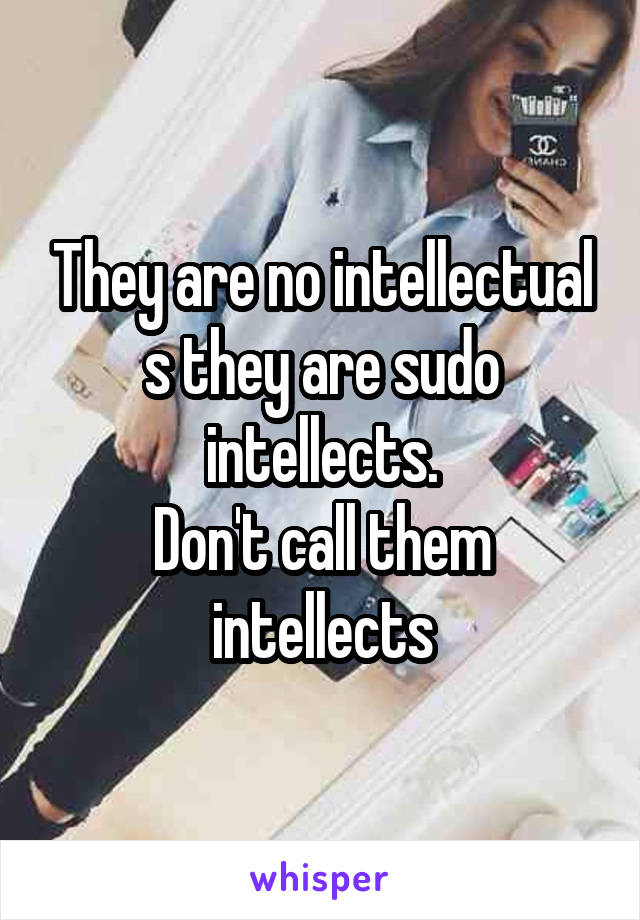 They are no intellectual s they are sudo intellects.
Don't call them intellects