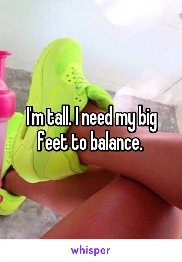 I'm tall. I need my big feet to balance. 