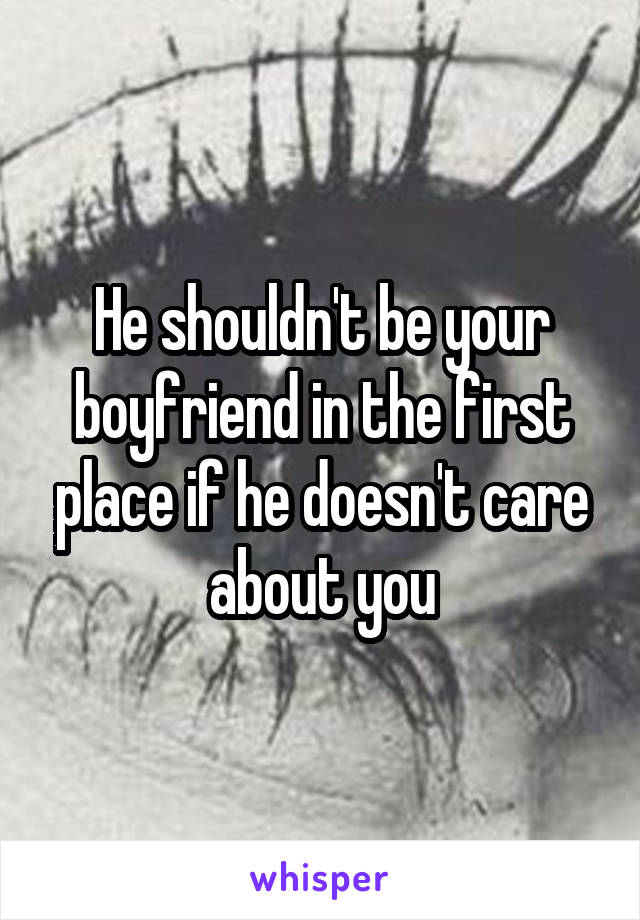 He shouldn't be your boyfriend in the first place if he doesn't care about you