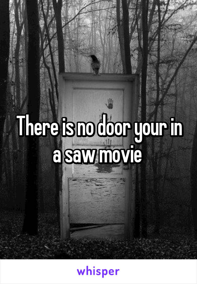 There is no door your in a saw movie 