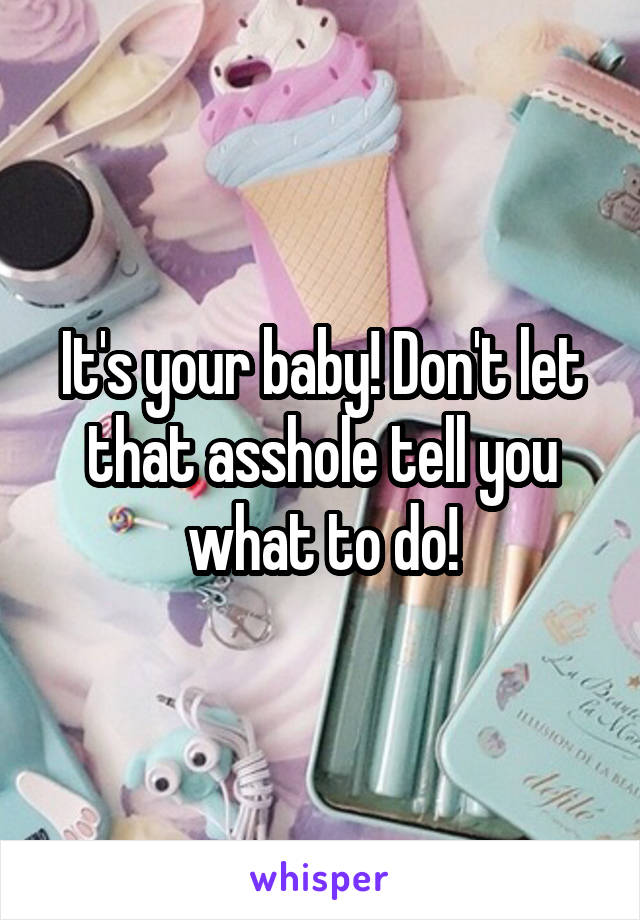 It's your baby! Don't let that asshole tell you what to do!