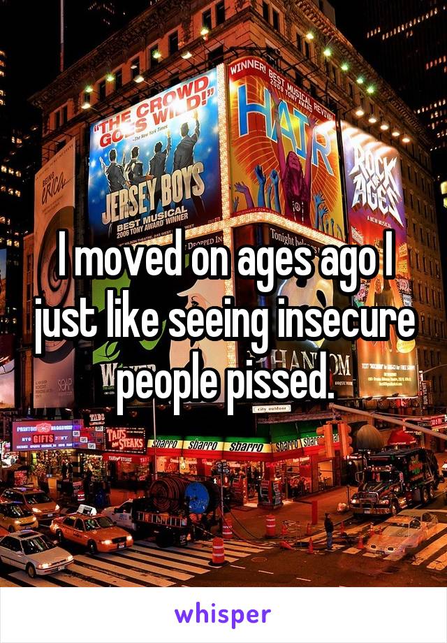 I moved on ages ago I just like seeing insecure people pissed.