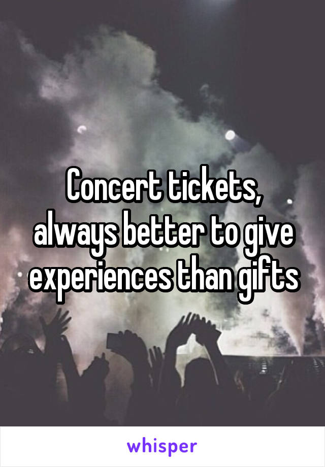 Concert tickets, always better to give experiences than gifts