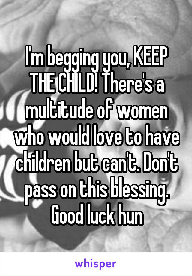 I'm begging you, KEEP THE CHILD! There's a multitude of women who would love to have children but can't. Don't pass on this blessing. Good luck hun