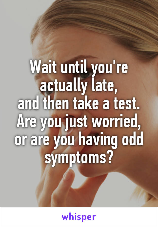 Wait until you're actually late,
and then take a test.
Are you just worried, or are you having odd symptoms?
