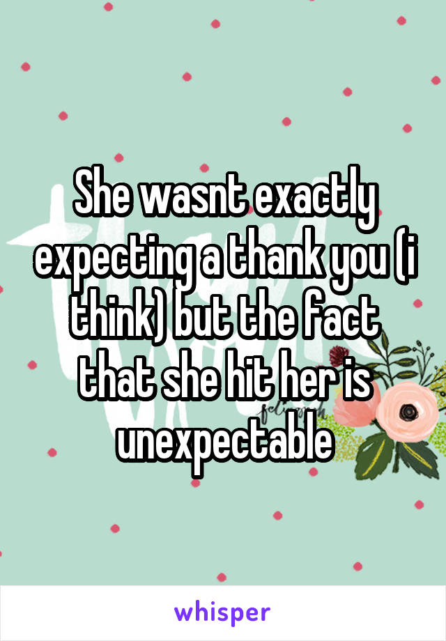 She wasnt exactly expecting a thank you (i think) but the fact that she hit her is unexpectable