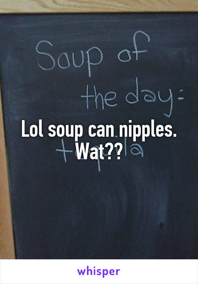 Lol soup can nipples. Wat??