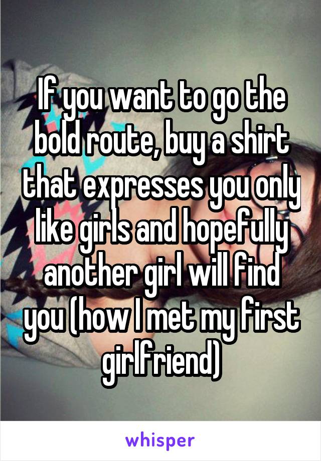 If you want to go the bold route, buy a shirt that expresses you only like girls and hopefully another girl will find you (how I met my first girlfriend)