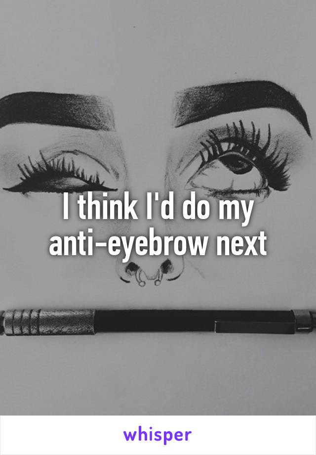 I think I'd do my anti-eyebrow next