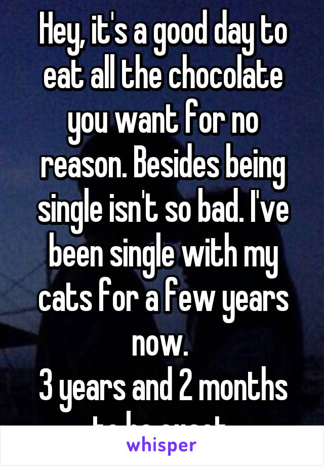 Hey, it's a good day to eat all the chocolate you want for no reason. Besides being single isn't so bad. I've been single with my cats for a few years now. 
3 years and 2 months to be exact 