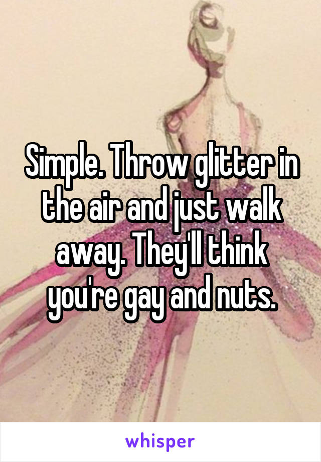 Simple. Throw glitter in the air and just walk away. They'll think you're gay and nuts.