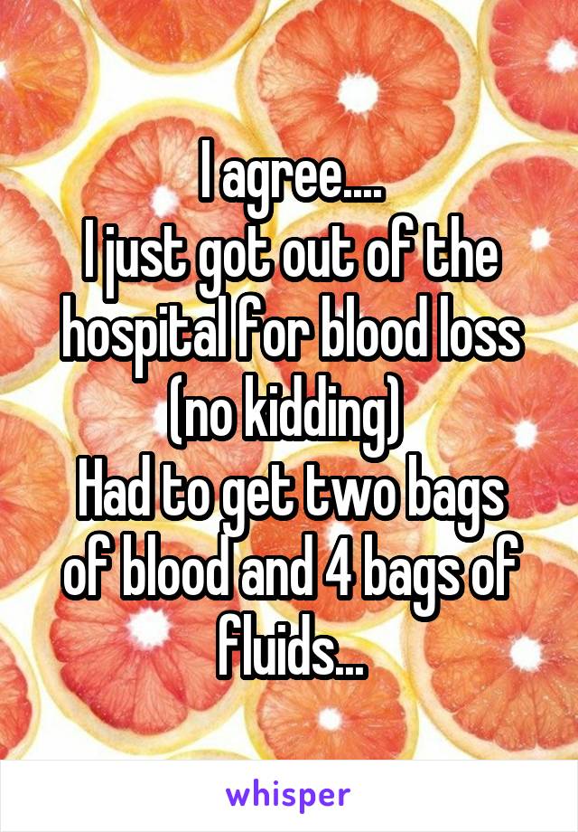 I agree....
I just got out of the hospital for blood loss (no kidding) 
Had to get two bags of blood and 4 bags of fluids...