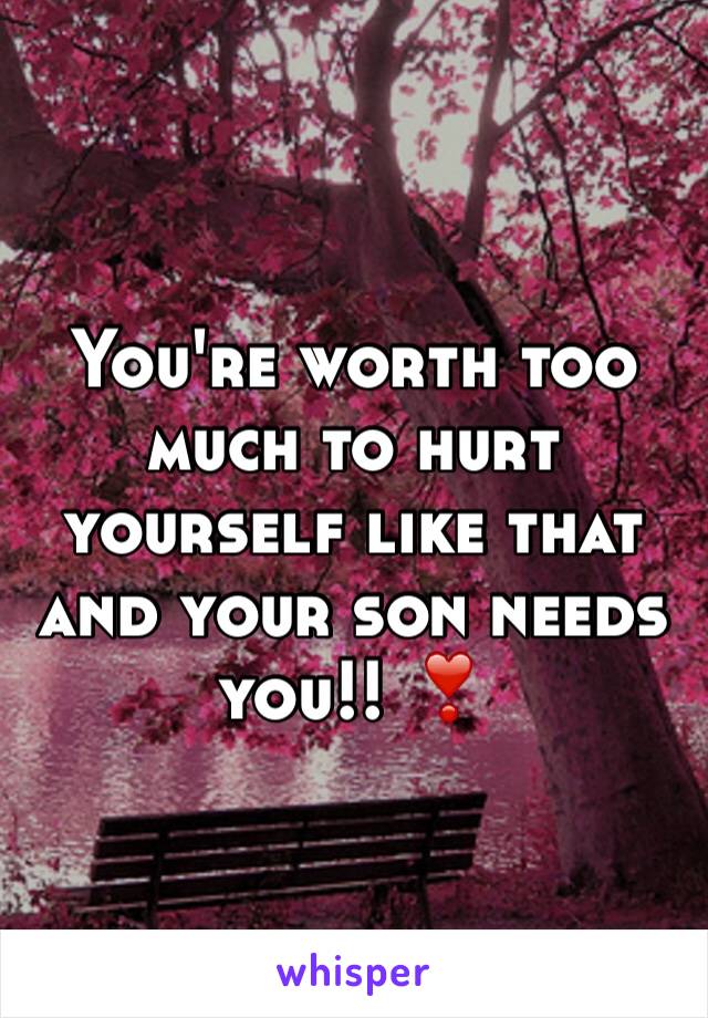 You're worth too much to hurt yourself like that and your son needs you!! ❣