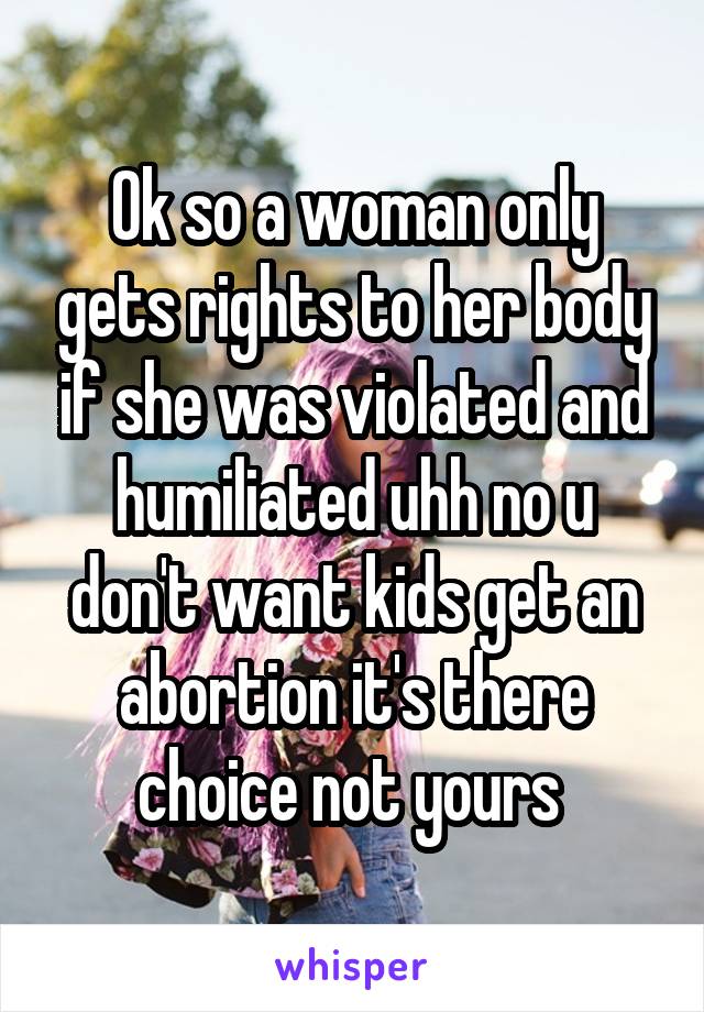 Ok so a woman only gets rights to her body if she was violated and humiliated uhh no u don't want kids get an abortion it's there choice not yours 