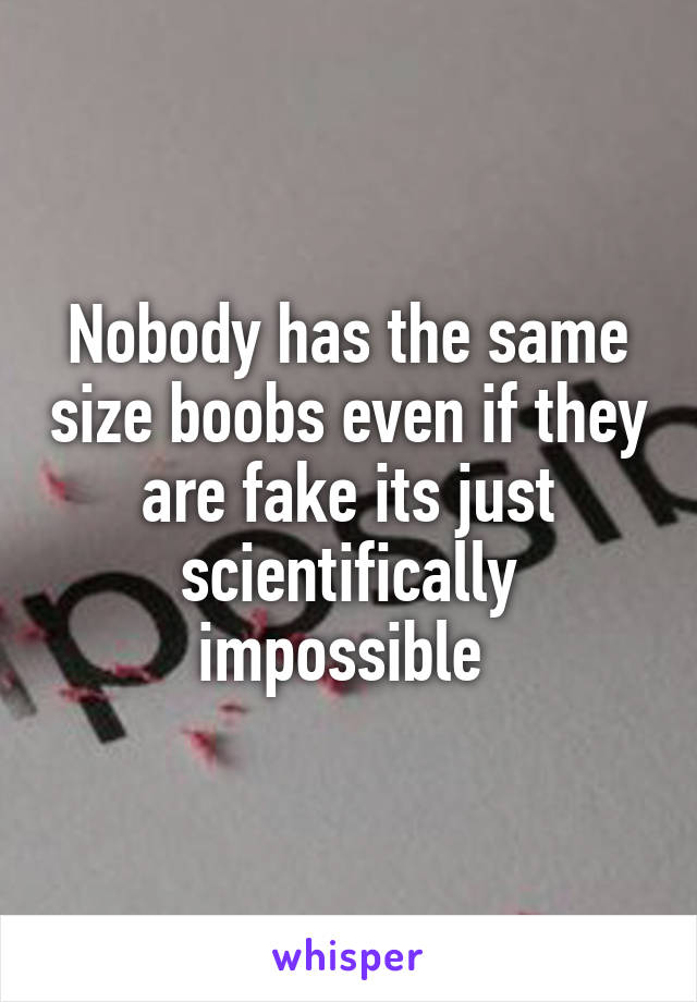 Nobody has the same size boobs even if they are fake its just scientifically impossible 