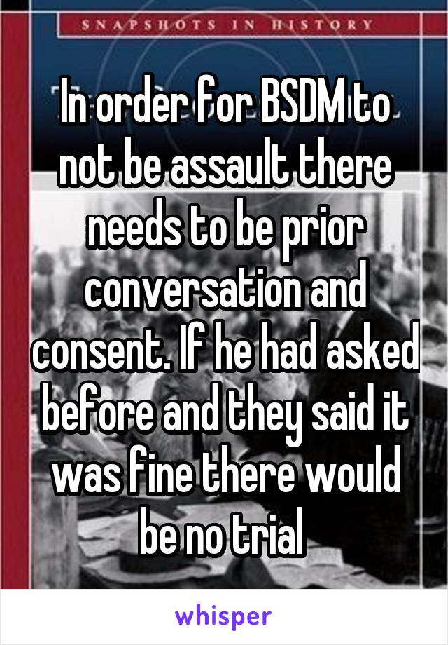 In order for BSDM to not be assault there needs to be prior conversation and consent. If he had asked before and they said it was fine there would be no trial 