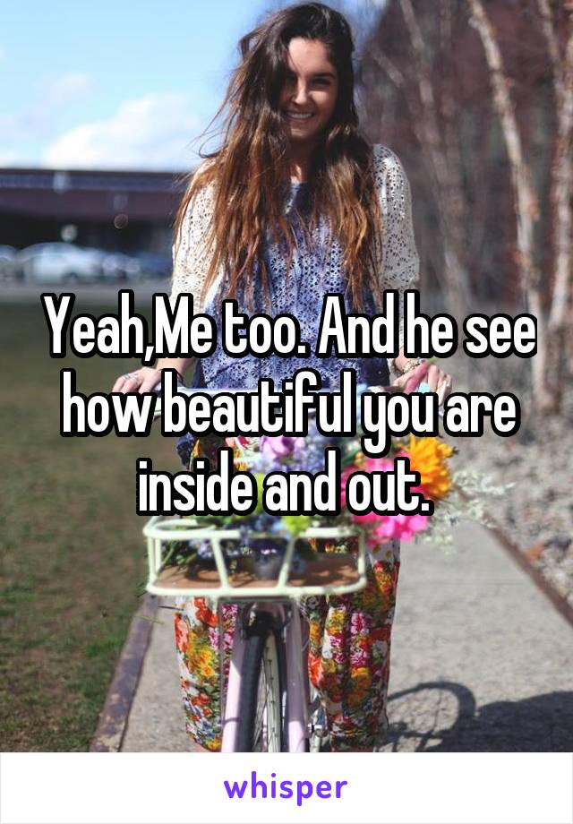 Yeah,Me too. And he see how beautiful you are inside and out. 