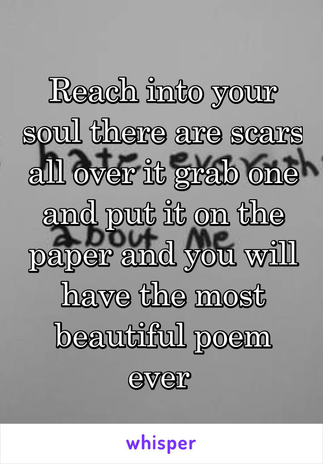 Reach into your soul there are scars all over it grab one and put it on the paper and you will have the most beautiful poem ever 