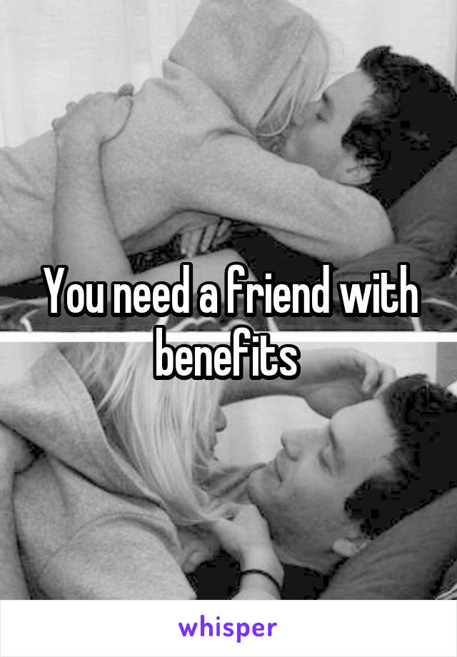 You need a friend with benefits 