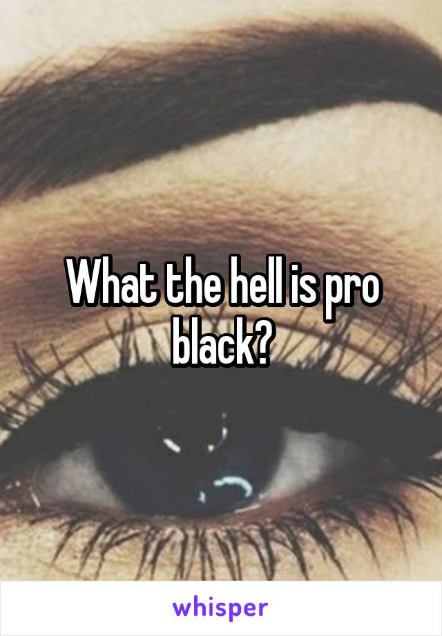 What the hell is pro black?