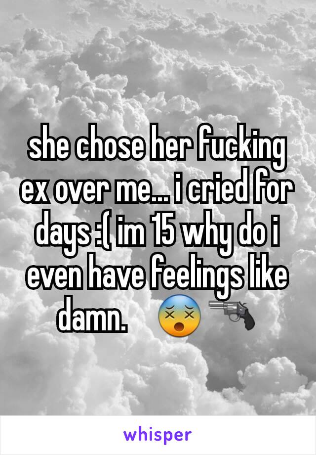 she chose her fucking ex over me... i cried for days :( im 15 why do i even have feelings like damn.    😵🔫