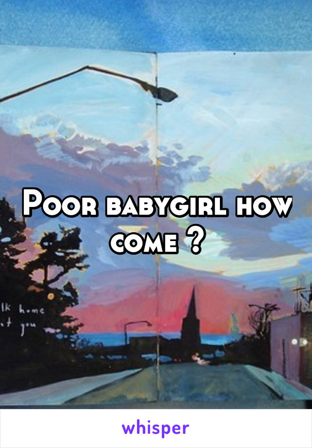 Poor babygirl how come 😞