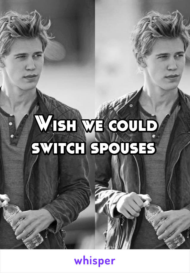 Wish we could switch spouses 