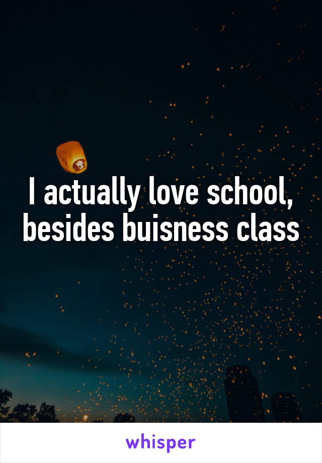 I actually love school, besides buisness class 