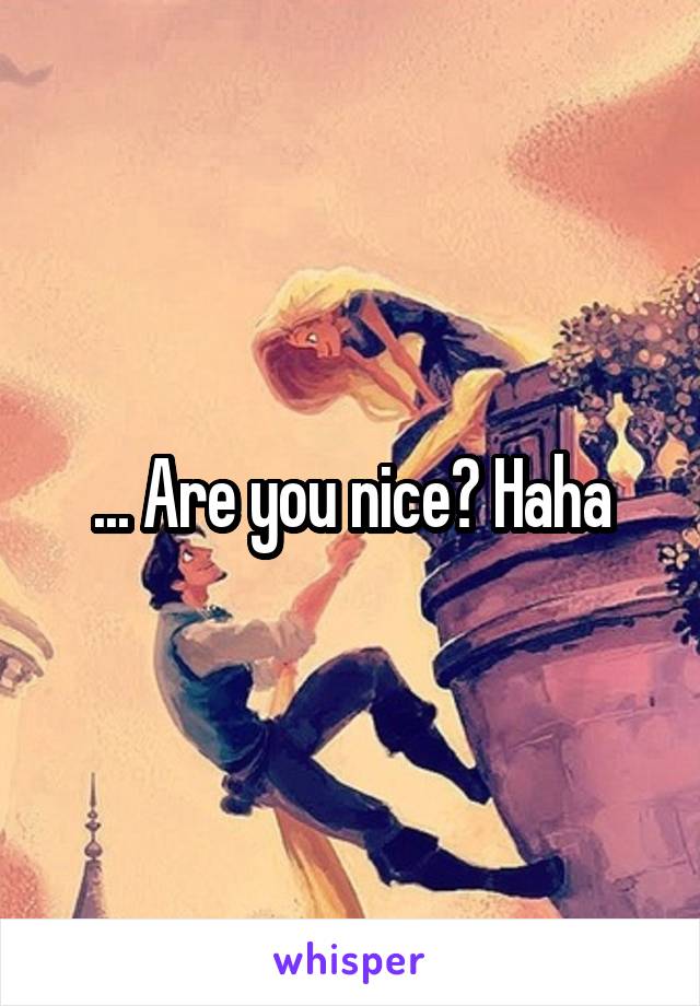 ... Are you nice? Haha