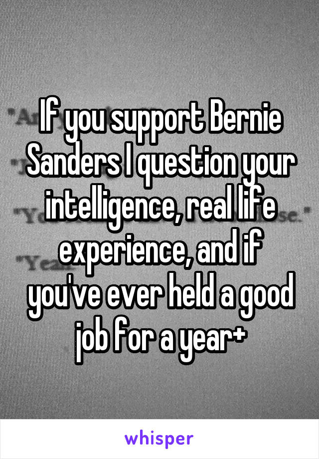 If you support Bernie Sanders I question your intelligence, real life experience, and if you've ever held a good job for a year+