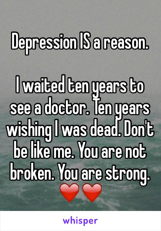 Depression IS a reason.

I waited ten years to see a doctor. Ten years wishing I was dead. Don't be like me. You are not broken. You are strong. ❤️❤️