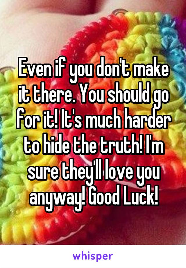 Even if you don't make it there. You should go for it! It's much harder to hide the truth! I'm sure they'll love you anyway! Good Luck!