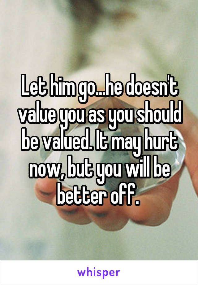 Let him go...he doesn't value you as you should be valued. It may hurt now, but you will be better off. 