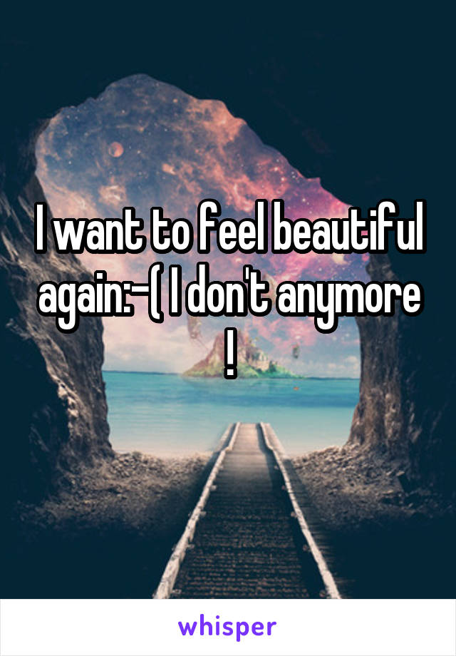 I want to feel beautiful again:-( I don't anymore !
