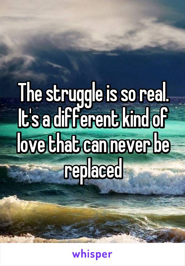The struggle is so real. It's a different kind of love that can never be replaced