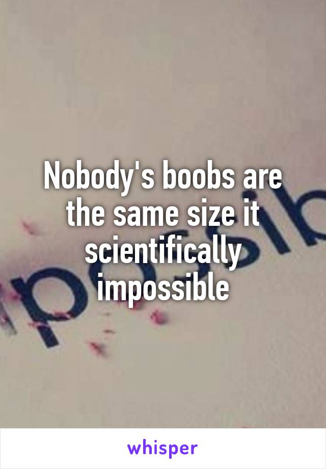 Nobody's boobs are the same size it scientifically impossible