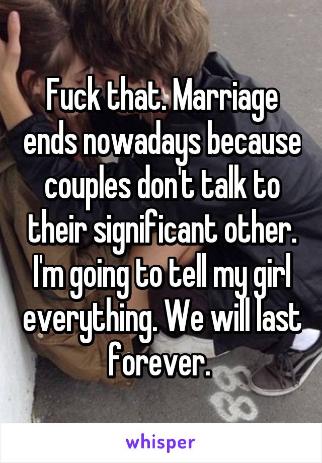 Fuck that. Marriage ends nowadays because couples don't talk to their significant other. I'm going to tell my girl everything. We will last forever. 