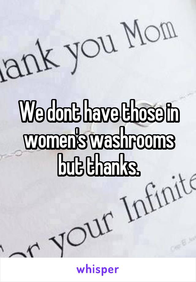 We dont have those in women's washrooms but thanks.