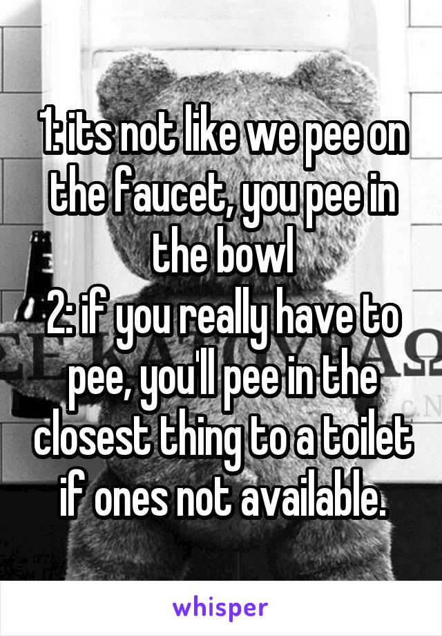 1: its not like we pee on the faucet, you pee in the bowl
2: if you really have to pee, you'll pee in the closest thing to a toilet if ones not available.