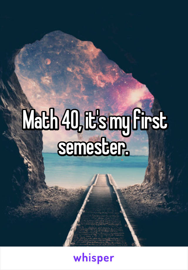 Math 40, it's my first semester. 