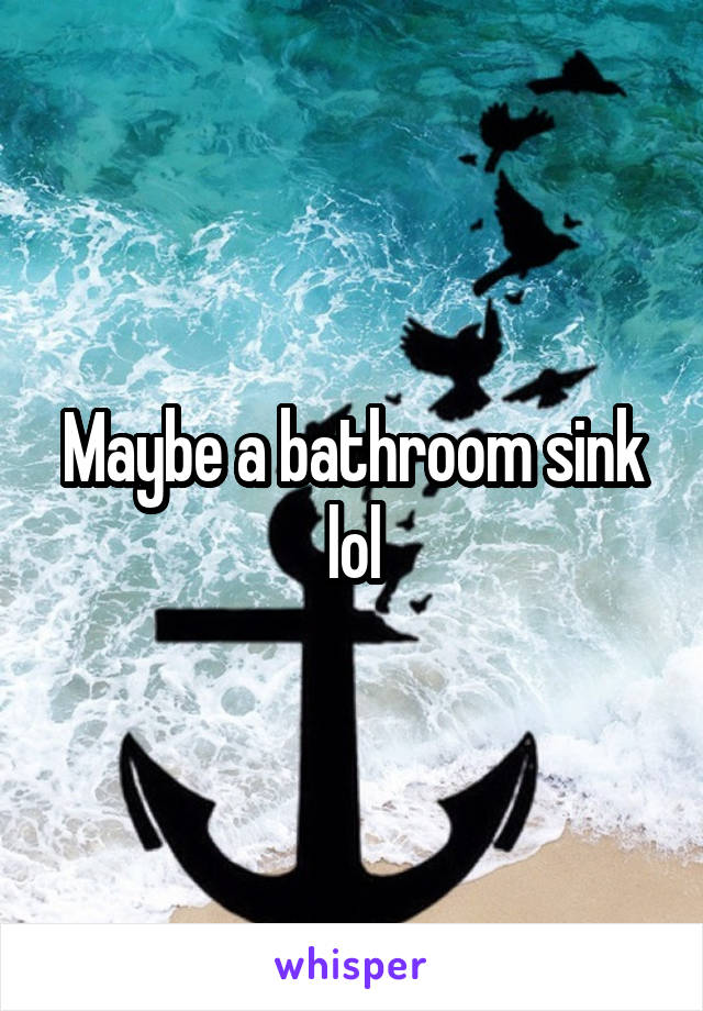 Maybe a bathroom sink lol