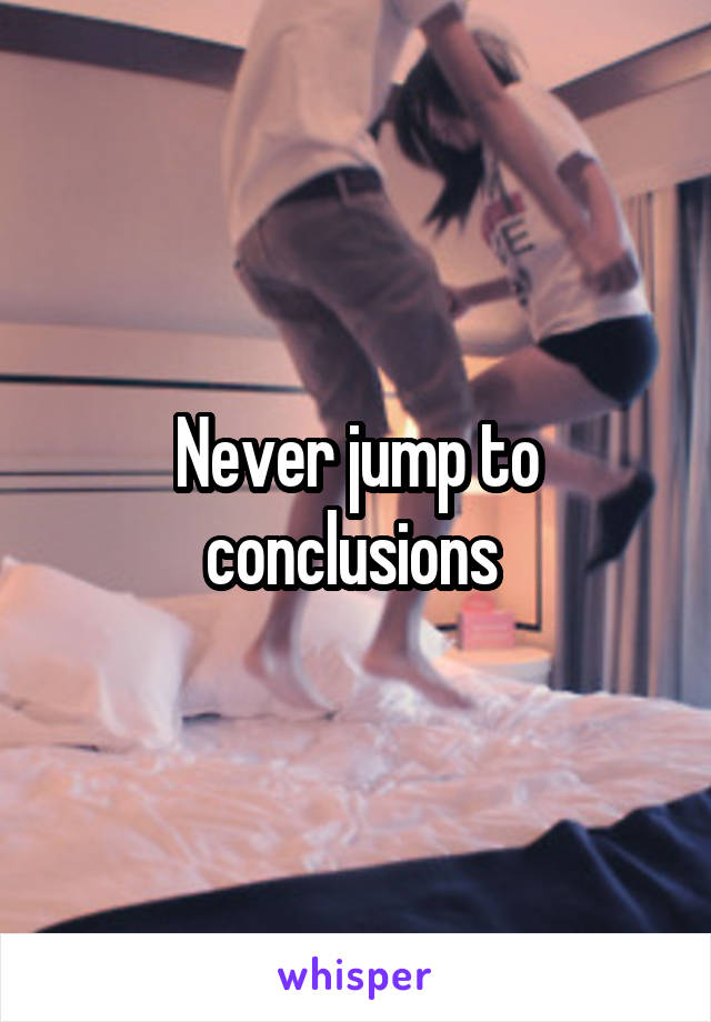 Never jump to conclusions 