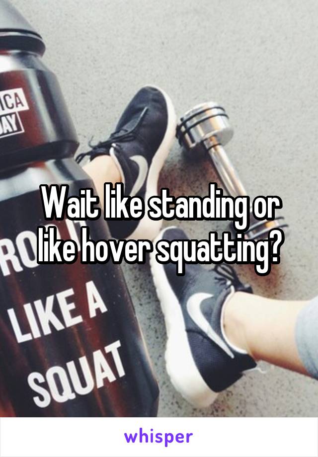 Wait like standing or like hover squatting?