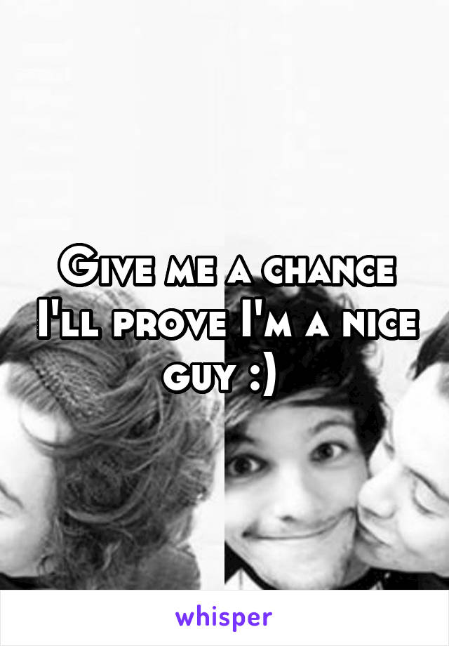 Give me a chance I'll prove I'm a nice guy :) 