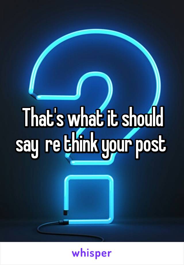 That's what it should say  re think your post 