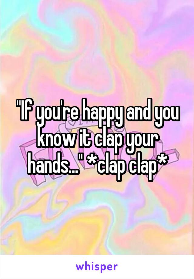 "If you're happy and you know it clap your hands..." *clap clap*