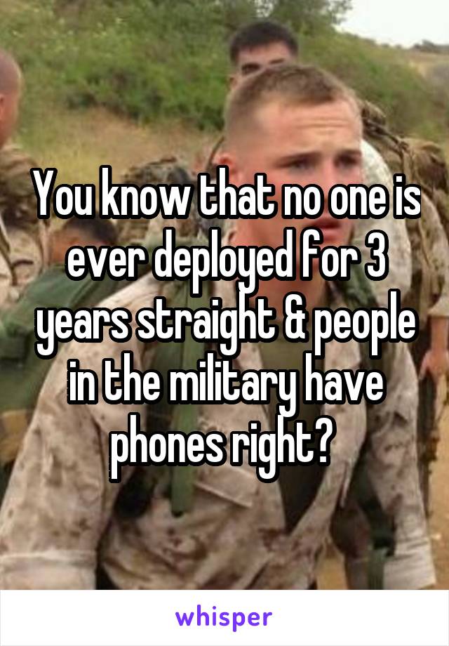 You know that no one is ever deployed for 3 years straight & people in the military have phones right? 