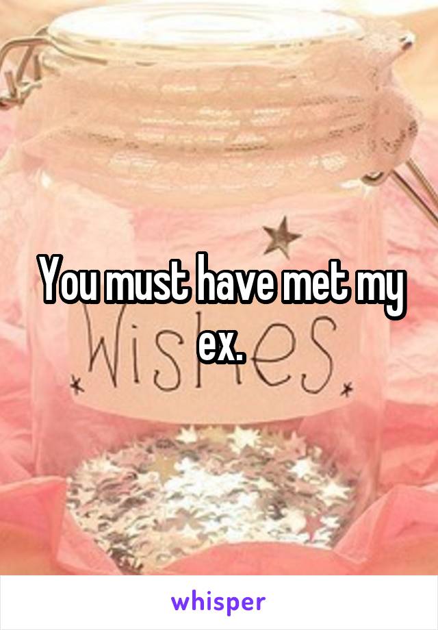 You must have met my ex.